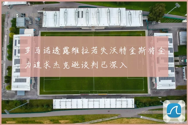 罗马诺透露维拉若失沃特金斯将全力追求杰克逊谈判已深入